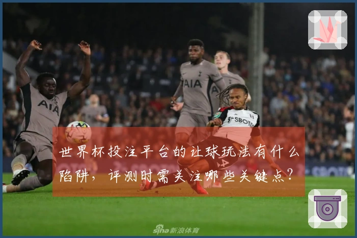 世界杯投注平台的让球玩法有什么陷阱，评测时需关注哪些关键点？