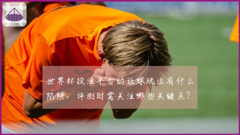 世界杯投注平台的让球玩法有什么陷阱，评测时需关注哪些关键点？