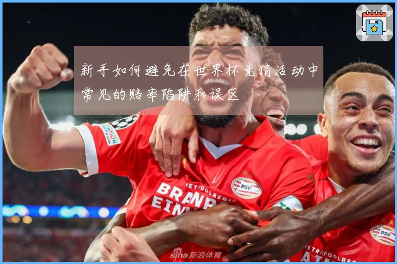 新手如何避免在世界杯竞猜活动中常见的赔率陷阱和误区