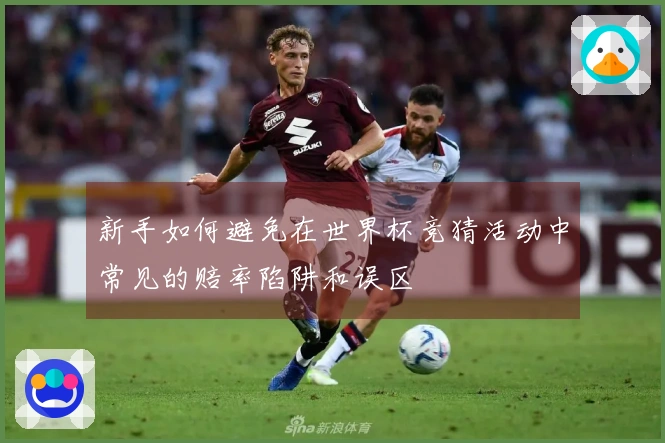 新手如何避免在世界杯竞猜活动中常见的赔率陷阱和误区